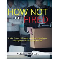 How Not to Get Fired: Advice From an HR Insider to Help You Weather an Employment Crisis and Keep Your Job - Verena Moselle