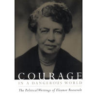 Courage in a Dangerous World: The Political Writings of Eleanor Roosevelt - 