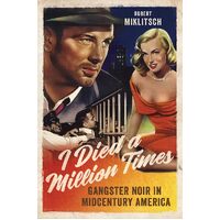 I Died a Million Times:: Gangster Noir in Midcentury America - Robert Miklitsch