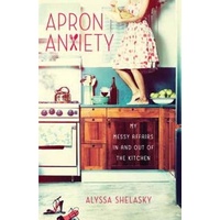 Apron Anxiety: My Messy Affairs in and Out of the Kitchen Book