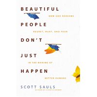 Beautiful People Dont Just Happen: How God Redeems Regret, Hurt, and Fear in the Making of Better Humans - Scott Sauls