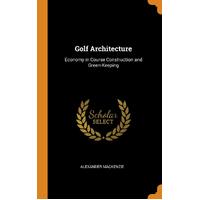 Golf Architecture: Economy in Course Construction and Green-Keeping - Alexander Mackenzie