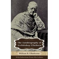 The Autobiography of ­Archbishop Ullathorne: With ­Selections From his Letters