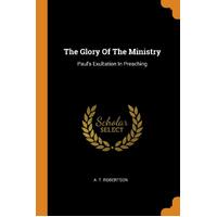 The Glory Of The Ministry: Pauls Exultation In Preaching - A. T. Robertson