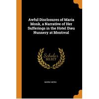 Awful Disclosures of Maria Monk, a Narrative of Her Sufferings in the Hotel Dieu Nunnery at Montreal - Maria Monk