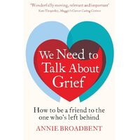 We Need to Talk About Grief: How to be a friend to the one whos left behind - Annie Broadbent