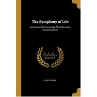 The Symphony of Life: A Series of Constructive Sketches and Interpretations - Henry Wood