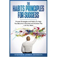 THE HABITS PRINCIPLES FOR SUCCESS: Proven Strategies and Habits To Help You Become A Success and Achieve The Life You Want - Stephen-Jones 
