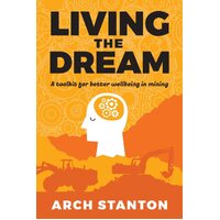 Living the Dream: A toolkit for better wellbing in mining - Arch Stanton