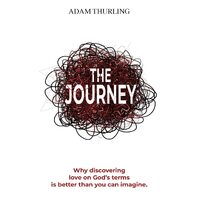 The Journey: Why discovering love on Gods terms is better than you could imagine - Adam Thurling