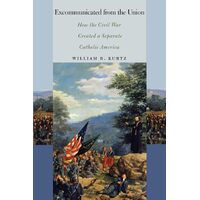 Excommunicated from the Union: How the Civil War Created a Separate Catholic America - William B. Kurtz