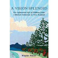 A Vision Splendid: The Influential Life of William Jellie, A British Unitarian in New Zealand Book