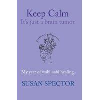 Keep Calm, Its Just a Brain Tumor: My Year of Wabi-Sabi Healing - Susan Spector