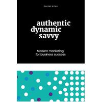 Authentic, Dynamic, Savvy: Modern Marketing for Business Success - Rachel Allan