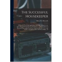 The Successful Housekeeper: A Manual of Universal Application, Especially Adapted to the Every Day Wants of American Housewives ; Embracing 