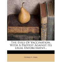 The Evils Of Vaccination, With A Protest Against Its Legal Enforcement... - George S. Gibbs