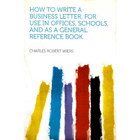 How To Write A Business Letter For Use In Offices, Schools And As A General Reference Book Book