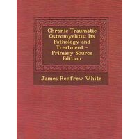 Chronic Traumatic Osteomyelitis: its Pathology and Treatment- Primary source edition Book