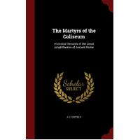 The Martyrs of the Coliseum: Historical Records of the Great Amphitheatre of Ancient Rome - A J. OReilly