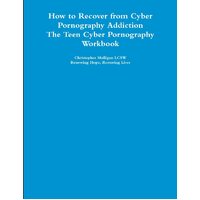 How to Recover from Cyber Pornography Addiction: The Teen Cyber Pornography Workbook - Christopher Mulligan LCSW