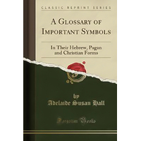 A Glossary of Important Symbols in Their Hebrew, Pagan and Christian Forms (Classic Reprint) Book