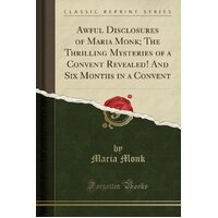 Awful Disclosures of Maria Monk; The Thrilling Mysteries of a Convent Revealed! and Six Months in a Convent (Classic Reprint) Book