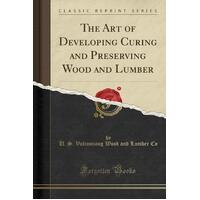 The Art of Developing Curing and Preserving Wood and Lumber (Classic Reprint)