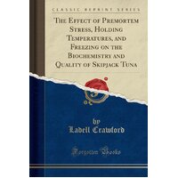 The Effect of Premortem Stress, Holding Temperatures, and Freezing on the Biochemistry and Quality of Skipjack Tuna (Classic Reprint) Book