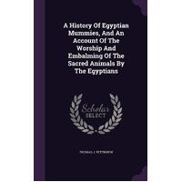 A History Of Egyptian Mummies, And An Account Of The Worship And Embalming Of The Sacred Animals By The Egyptians - Thomas J. Pettigrew
