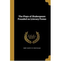 The Plays of Shakespeare Founded on Literary Forms - Henry Joseph 1813-1906 Ruggles