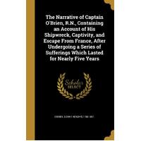 The Narrative of Captain OBrien, R.N., Containing an Account of His Shipwreck, Captivity, and Escape From France, After Undergoing a Series of 