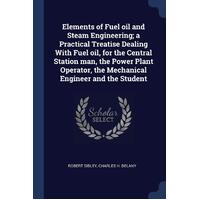 Elements of Fuel Oil and Steam Engineering; A Practical Treatise Dealing with Fuel Oil, for the Central Station Man, the Power Plant Operator, the Mec