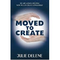 Moved to Create: We Are Always Creating Now We Can Create Consciously