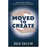 Moved to Create: We Are Always Creating Now We Can Create Consciously