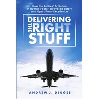 Delivering the Right Stuff: How the Airlines Evolution in Human Factors Delivered Safety and Operational Excellence - Andrew J. Dingee
