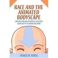 Race and the Animated Bodyscape: Constructing and Ascribing a Racialized Asian Identity in Avatar and Korra - Francis M. Agnoli