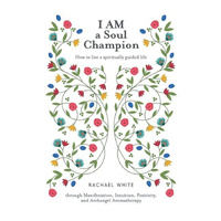 I AM a Soul Champion: How to Live a Spiritually Guided Life through Manifestation, Intuition, Positivity, and Archangel Aromatherapy Book