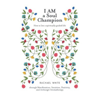 I AM a Soul Champion: How to Live a Spiritually Guided Life through Manifestation, Intuition, Positivity, and Archangel Aromatherapy Book