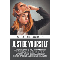 Just Be Yourself -A Story Inspiring You to Transform Your Self-Sabotaging Thought Patterns Into the Extraordinary Power of Being and Feeling Complete 