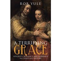 A Terrifying Grace: Sexuality, Romance and Marriage in Christian History