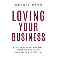 Loving Your Business: Rethink Your Relationship with Your Company and Make it Work for You - Debbie King