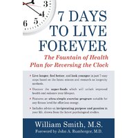 7 Days to Live Forever: The Fountain of Health Plan for Reversing the Clock