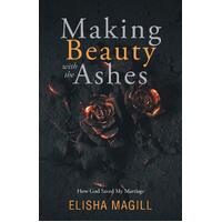Making Beauty With The Ashes: How God Saved My Marriage - Elisha Magill