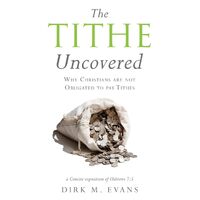 The Tithe Uncovered: Why Christians are not Obligated to pay Tithes  - Dirk M. Evans