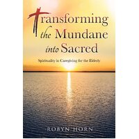 Transforming the Mundane into Sacred: Spirituality in Caregiving for the Elderly  - Robyn Horn