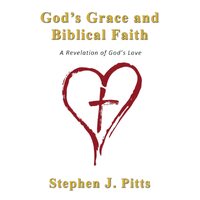 Gods Grace and Biblical Faith: A Revelation of Gods Love - Stephen J. Pitts