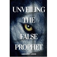 Unveiling The False Prophet - Gregory John