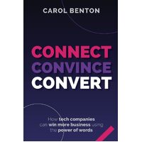 Connect, Convince, Convert: How tech companies can win more business using the power of words - Carol Benton
