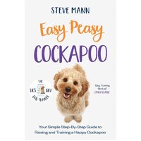 Easy Peasy Cockapoo: Your simple step-by-step guide to raising and training a happy Cockapoo - Steve Mann