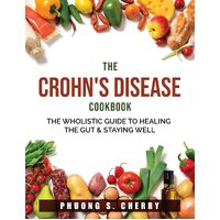 The Crohns Disease Cookbook: The Wholistic Guide to Healing the Gut & Staying Well - Phuong S. Cherry